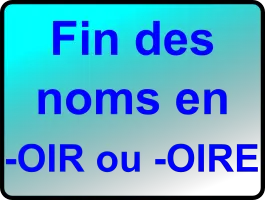 FIN DES NOMS EN -OIR ET -OIRE